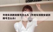 外地车到西安限号怎么办（外地车到西安遇到限号怎么办） 