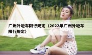 广州外地车限行规定（2022年广州外地车限行规定） 