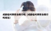 成都临时牌照会限行吗（成都临时牌照会限行吗现在） 