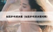女团乒乓球决赛（女团乒乓球决赛对阵） 