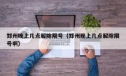 郑州晚上几点解除限号（郑州晚上几点解除限号啊）