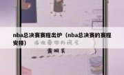 nba总决赛赛程出炉（nba总决赛的赛程安排） 