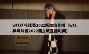 wtt乒乓球赛2022新加坡直播（wtt乒乓球赛2022新加坡直播时间） 