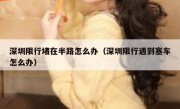 深圳限行堵在半路怎么办（深圳限行遇到塞车怎么办） 