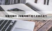 车尾号限行（车尾号限行是几点到几点?）