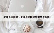 天津今天限号（天津今天限号外地车怎么限）