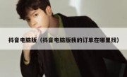 抖音电脑版（抖音电脑版我的订单在哪里找） 