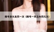限号多久处罚一次（限号一天之内罚几次） 