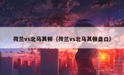 荷兰vs北马其顿（荷兰vs北马其顿盘口） 