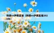 韩国vs伊朗直播（韩国vs伊朗直播2020年） 
