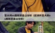 意大利vs西班牙盘口分析（欧洲杯意大利vs西班牙盘口分析） 
