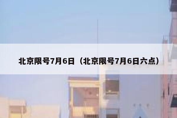 北京限号7月6日（北京限号7月6日六点）  第1张