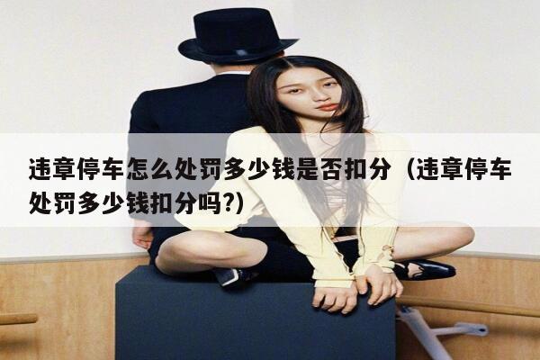 违章停车怎么处罚多少钱是否扣分（违章停车处罚多少钱扣分吗?）  第1张