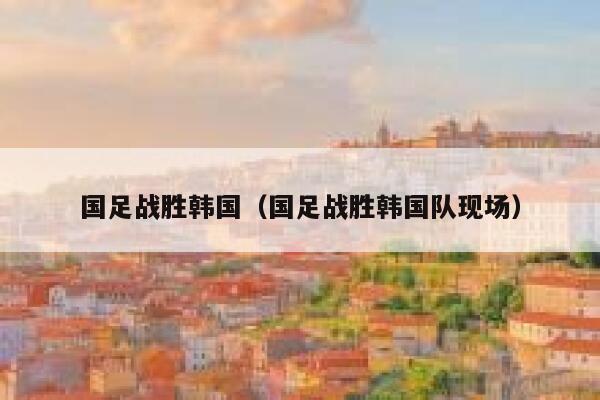 国足战胜韩国（国足战胜韩国队现场）  第1张