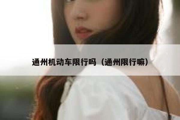 通州机动车限行吗（通州限行嘛）  第1张