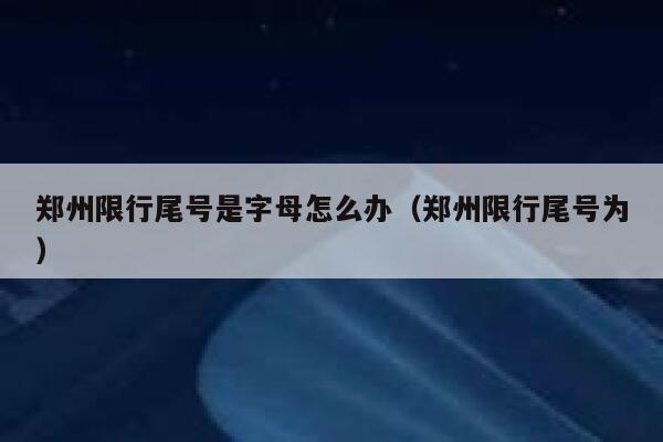郑州限行尾号是字母怎么办（郑州限行尾号为）  第1张