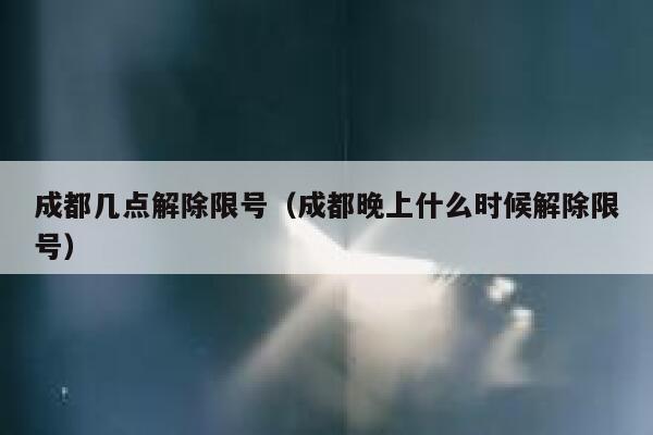 成都几点解除限号（成都晚上什么时候解除限号）  第1张