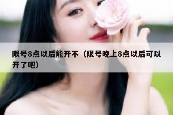 限号8点以后能开不（限号晚上8点以后可以开了吧）  第1张
