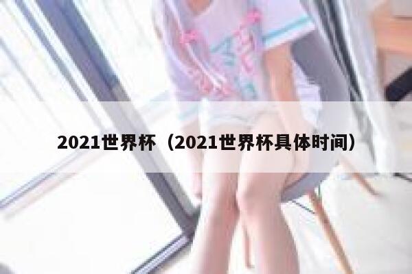 2021世界杯（2021世界杯具体时间）  第1张