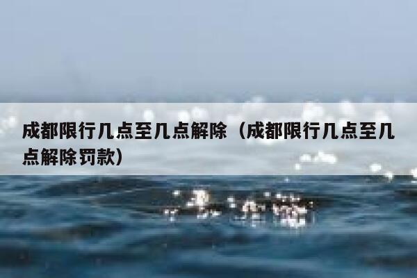 成都限行几点至几点解除（成都限行几点至几点解除罚款）  第1张