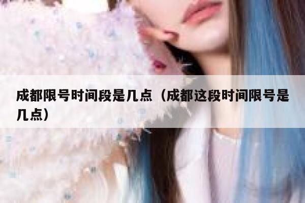 成都限号时间段是几点（成都这段时间限号是几点）  第1张