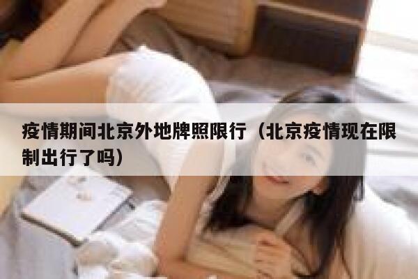 疫情期间北京外地牌照限行（北京疫情现在限制出行了吗）  第1张