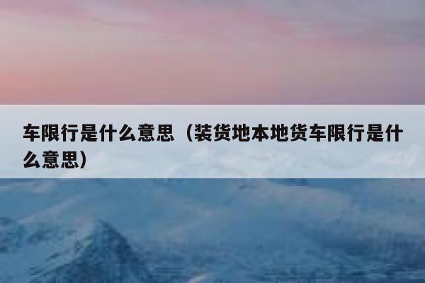 车限行是什么意思（装货地本地货车限行是什么意思）  第1张