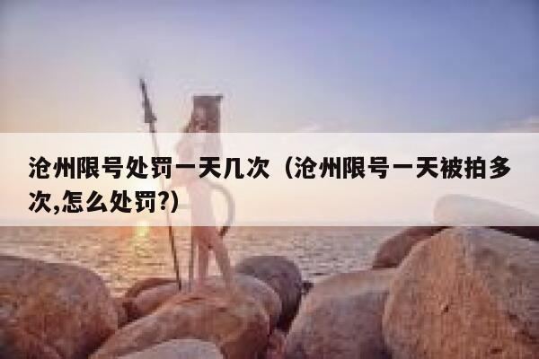 沧州限号处罚一天几次（沧州限号一天被拍多次,怎么处罚?）  第1张
