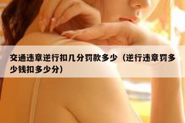 交通违章逆行扣几分罚款多少（逆行违章罚多少钱扣多少分）  第1张