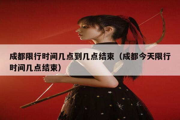 成都限行时间几点到几点结束（成都今天限行时间几点结束）  第1张