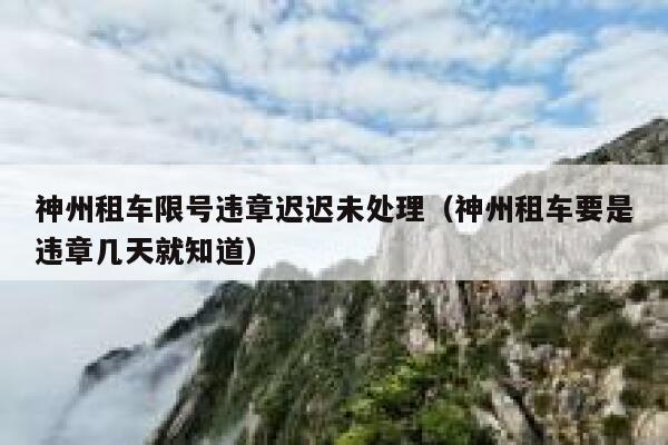 神州租车限号违章迟迟未处理（神州租车要是违章几天就知道）  第1张