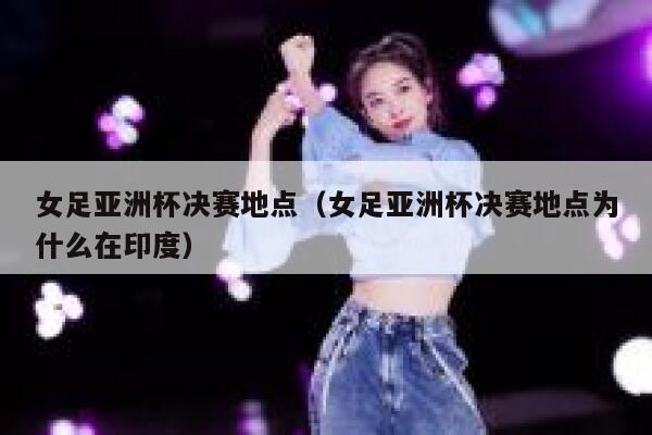 女足亚洲杯决赛地点（女足亚洲杯决赛地点为什么在印度）  第1张