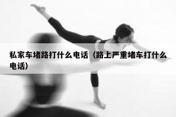 私家车堵路打什么电话（路上严重堵车打什么电话）  第1张