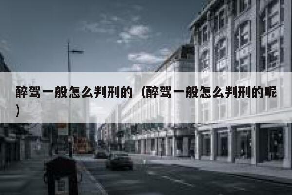 醉驾一般怎么判刑的（醉驾一般怎么判刑的呢）  第1张