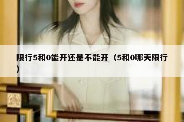 限行5和0能开还是不能开（5和0哪天限行）  第1张