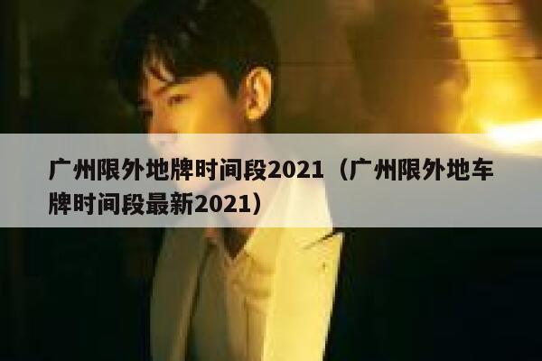 广州限外地牌时间段2021（广州限外地车牌时间段最新2021）  第1张