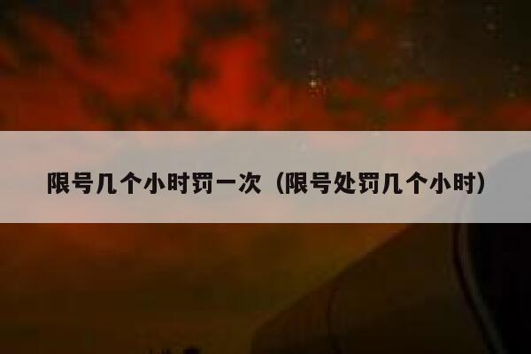 限号几个小时罚一次（限号处罚几个小时）  第1张