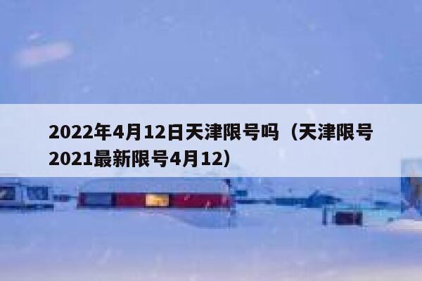 2022年4月12日天津限号吗（天津限号2021最新限号4月12）  第1张