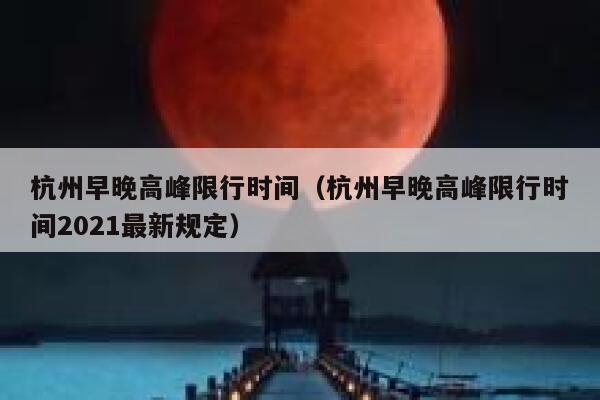 杭州早晚高峰限行时间（杭州早晚高峰限行时间2021最新规定）  第1张