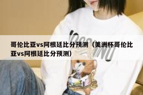 哥伦比亚vs阿根廷比分预测（美洲杯哥伦比亚vs阿根廷比分预测）  第1张
