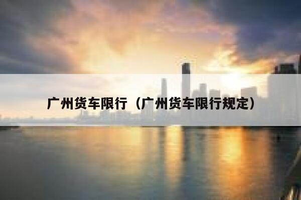 广州货车限行（广州货车限行规定）  第1张