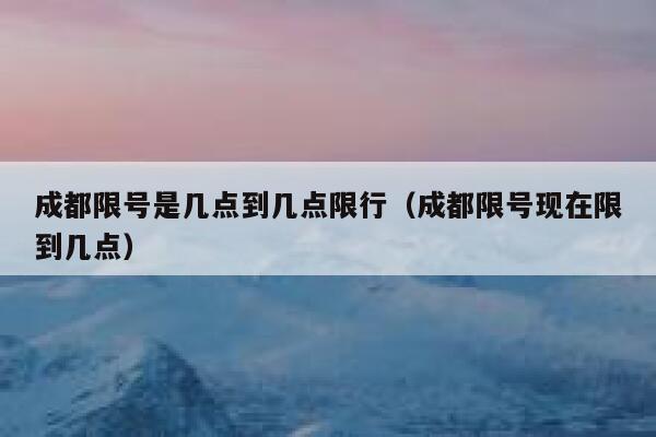 成都限号是几点到几点限行（成都限号现在限到几点）  第1张