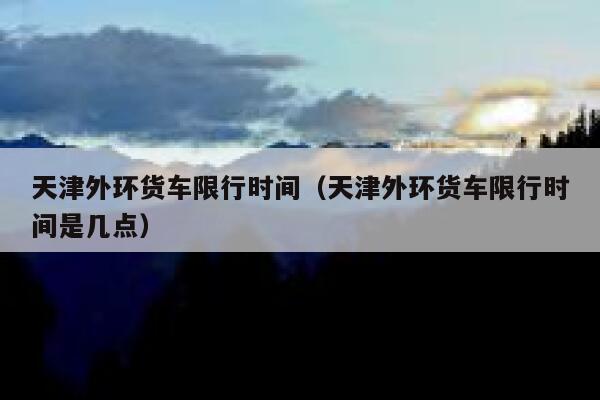 天津外环货车限行时间（天津外环货车限行时间是几点）  第1张