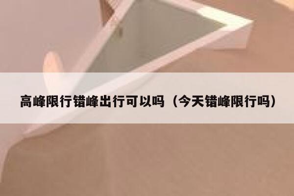 高峰限行错峰出行可以吗（今天错峰限行吗）  第1张