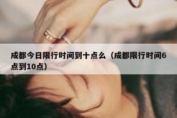 成都今日限行时间到十点么（成都限行时间6点到10点）  第1张