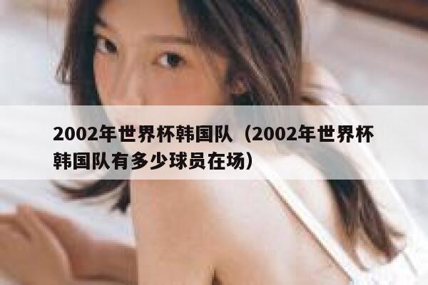 2002年世界杯韩国队（2002年世界杯韩国队有多少球员在场）  第1张