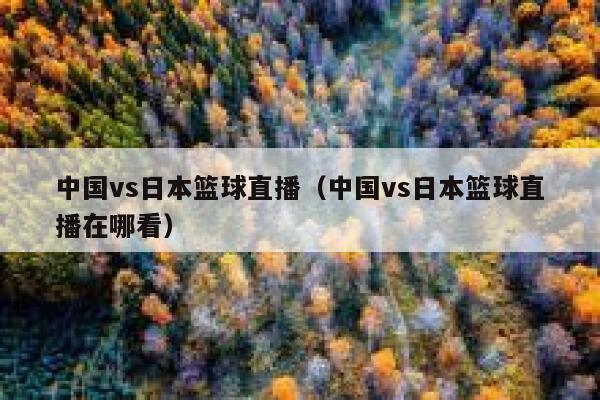 中国vs日本篮球直播（中国vs日本篮球直播在哪看）  第1张