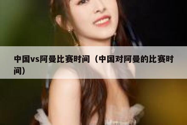 中国vs阿曼比赛时间（中国对阿曼的比赛时间）  第1张