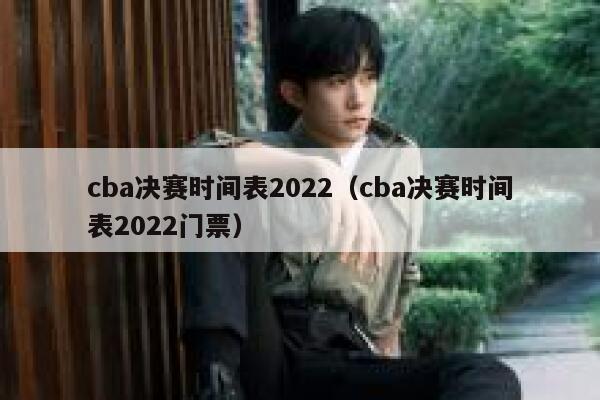 cba决赛时间表2022（cba决赛时间表2022门票）  第1张