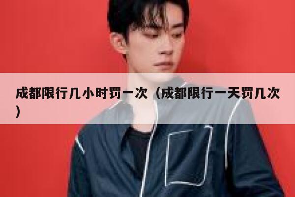 成都限行几小时罚一次（成都限行一天罚几次）  第1张